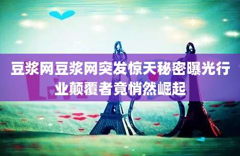 豆浆网豆浆网突发惊天秘密曝光行业颠覆者竟悄然崛起