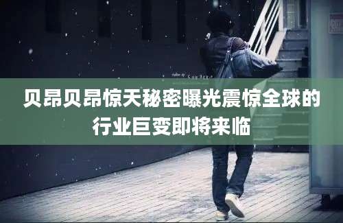 贝昂贝昂惊天秘密曝光震惊全球的行业巨变即将来临