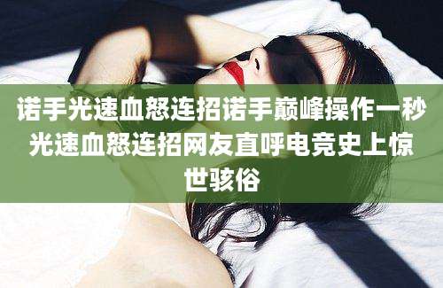 诺手光速血怒连招诺手巅峰操作一秒光速血怒连招网友直呼电竞史上惊世骇俗