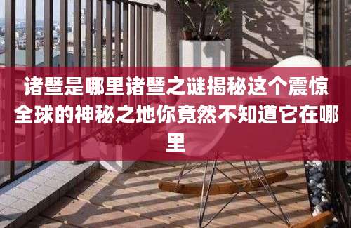 诸暨是哪里诸暨之谜揭秘这个震惊全球的神秘之地你竟然不知道它在哪里