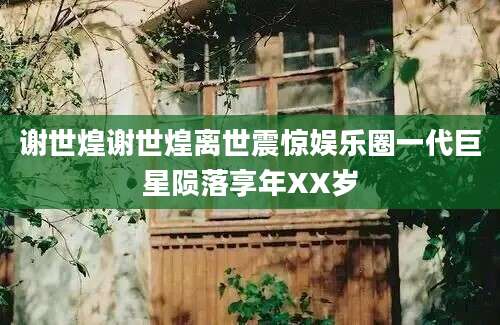 谢世煌谢世煌离世震惊娱乐圈一代巨星陨落享年XX岁