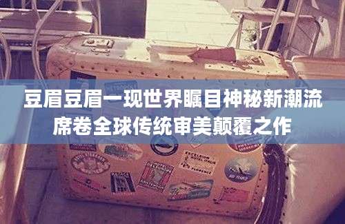 豆眉豆眉一现世界瞩目神秘新潮流席卷全球传统审美颠覆之作
