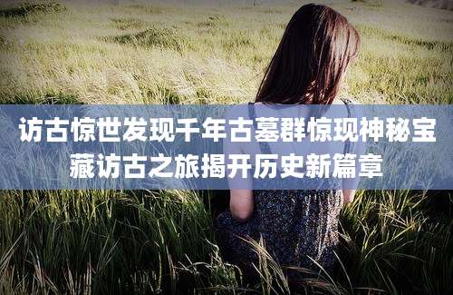 访古惊世发现千年古墓群惊现神秘宝藏访古之旅揭开历史新篇章