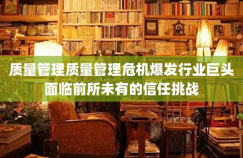 质量管理质量管理危机爆发行业巨头面临前所未有的信任挑战