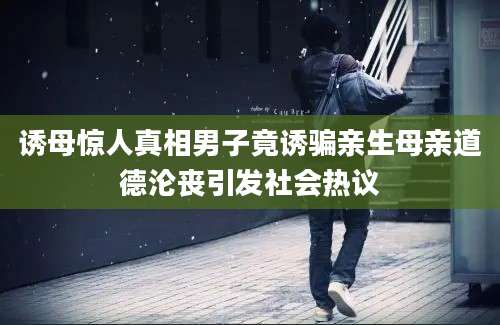 诱母惊人真相男子竟诱骗亲生母亲道德沦丧引发社会热议