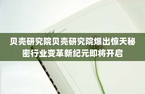 贝壳研究院贝壳研究院爆出惊天秘密行业变革新纪元即将开启