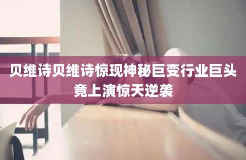 贝维诗贝维诗惊现神秘巨变行业巨头竟上演惊天逆袭