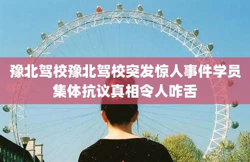 豫北驾校豫北驾校突发惊人事件学员集体抗议真相令人咋舌