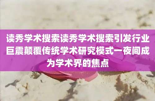 读秀学术搜索读秀学术搜索引发行业巨震颠覆传统学术研究模式一夜间成为学术界的焦点