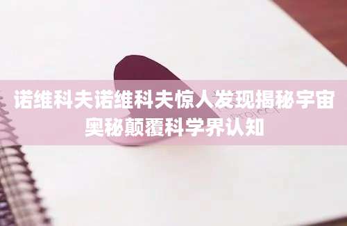 诺维科夫诺维科夫惊人发现揭秘宇宙奥秘颠覆科学界认知