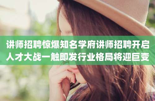 讲师招聘惊爆知名学府讲师招聘开启人才大战一触即发行业格局将迎巨变