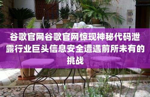 谷歌官网谷歌官网惊现神秘代码泄露行业巨头信息安全遭遇前所未有的挑战