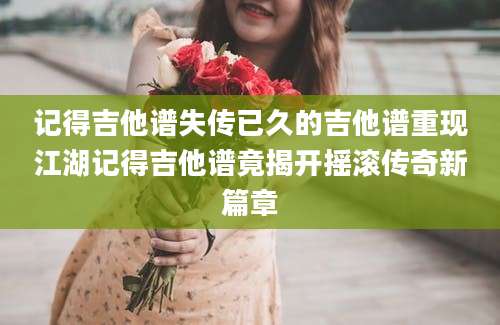 记得吉他谱失传已久的吉他谱重现江湖记得吉他谱竟揭开摇滚传奇新篇章