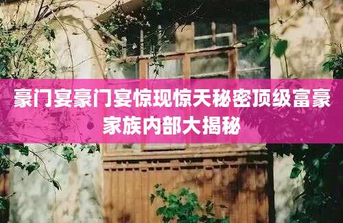 豪门宴豪门宴惊现惊天秘密顶级富豪家族内部大揭秘