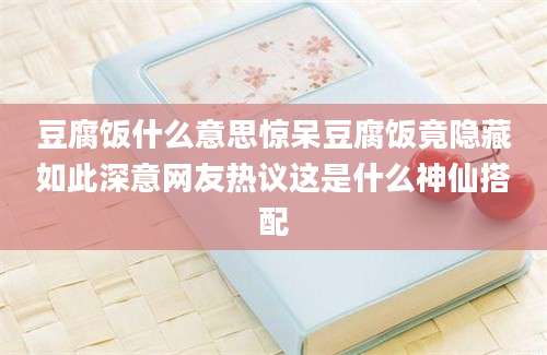 豆腐饭什么意思惊呆豆腐饭竟隐藏如此深意网友热议这是什么神仙搭配