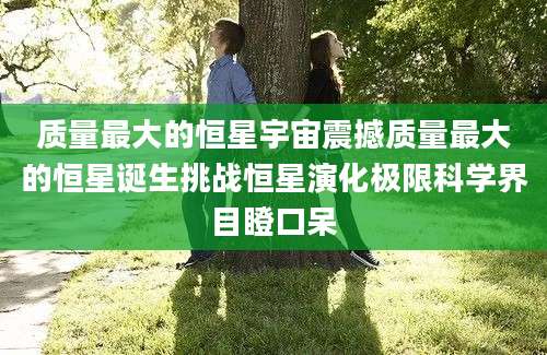 质量最大的恒星宇宙震撼质量最大的恒星诞生挑战恒星演化极限科学界目瞪口呆