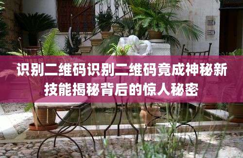 识别二维码识别二维码竟成神秘新技能揭秘背后的惊人秘密