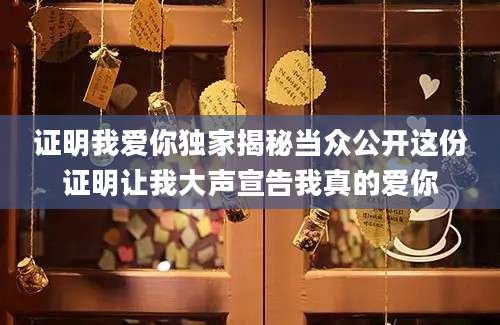 证明我爱你独家揭秘当众公开这份证明让我大声宣告我真的爱你