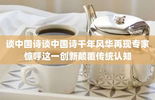 谈中国诗谈中国诗千年风华再现专家惊呼这一创新颠覆传统认知