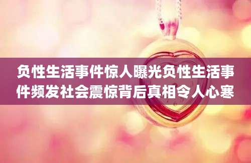 负性生活事件惊人曝光负性生活事件频发社会震惊背后真相令人心寒