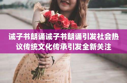 诫子书朗诵诫子书朗诵引发社会热议传统文化传承引发全新关注