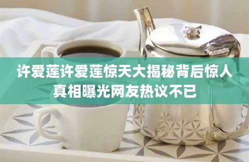 许爱莲许爱莲惊天大揭秘背后惊人真相曝光网友热议不已