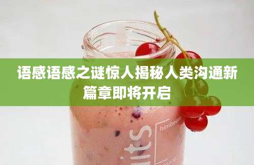 语感语感之谜惊人揭秘人类沟通新篇章即将开启