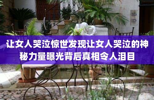 让女人哭泣惊世发现让女人哭泣的神秘力量曝光背后真相令人泪目