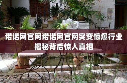 诺诺网官网诺诺网官网突变惊爆行业揭秘背后惊人真相