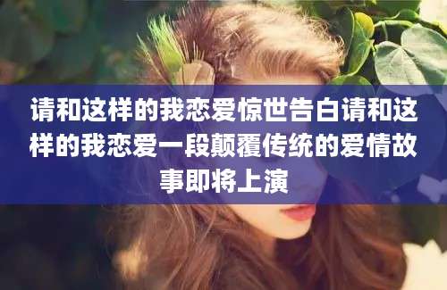 请和这样的我恋爱惊世告白请和这样的我恋爱一段颠覆传统的爱情故事即将上演
