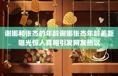 谢娜和张杰的年龄谢娜张杰年龄差距曝光惊人真相引发网友热议