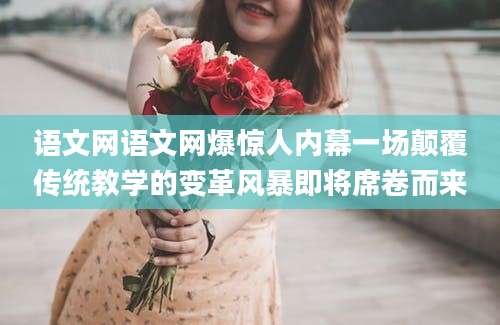 语文网语文网爆惊人内幕一场颠覆传统教学的变革风暴即将席卷而来