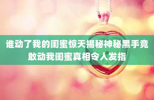 谁动了我的闺蜜惊天揭秘神秘黑手竟敢动我闺蜜真相令人发指