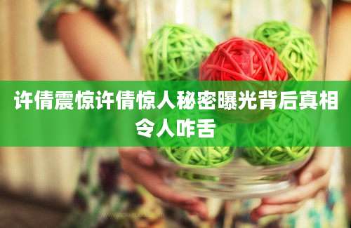 许倩震惊许倩惊人秘密曝光背后真相令人咋舌