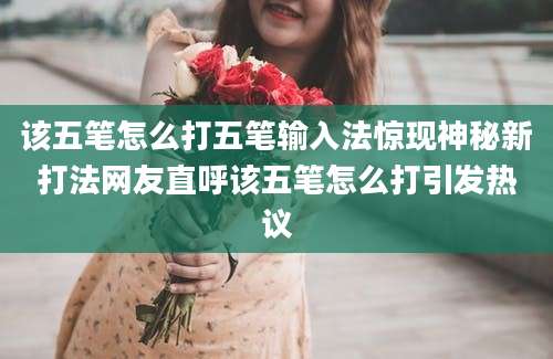 该五笔怎么打五笔输入法惊现神秘新打法网友直呼该五笔怎么打引发热议