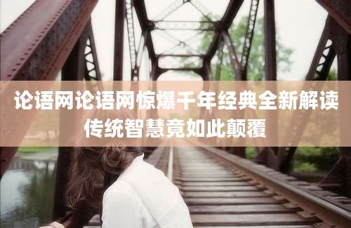 论语网论语网惊爆千年经典全新解读传统智慧竟如此颠覆