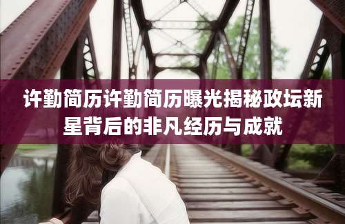 许勤简历许勤简历曝光揭秘政坛新星背后的非凡经历与成就