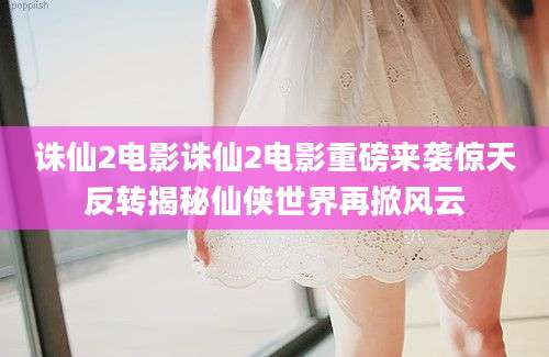 诛仙2电影诛仙2电影重磅来袭惊天反转揭秘仙侠世界再掀风云