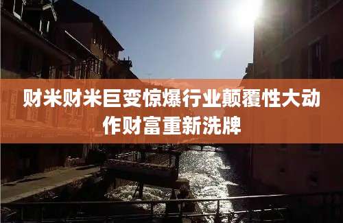 财米财米巨变惊爆行业颠覆性大动作财富重新洗牌