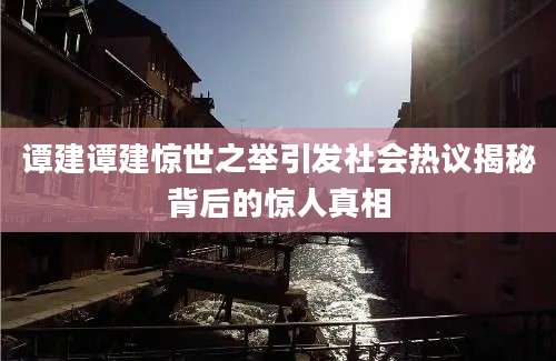 谭建谭建惊世之举引发社会热议揭秘背后的惊人真相