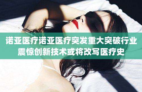 诺亚医疗诺亚医疗突发重大突破行业震惊创新技术或将改写医疗史