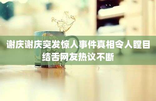 谢庆谢庆突发惊人事件真相令人瞠目结舌网友热议不断