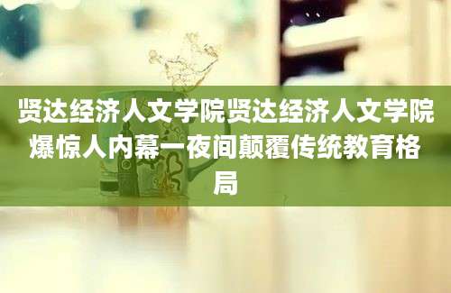 贤达经济人文学院贤达经济人文学院爆惊人内幕一夜间颠覆传统教育格局