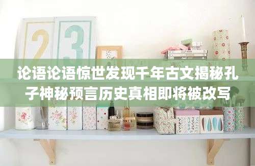 论语论语惊世发现千年古文揭秘孔子神秘预言历史真相即将被改写