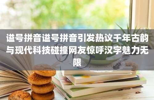 谥号拼音谥号拼音引发热议千年古韵与现代科技碰撞网友惊呼汉字魅力无限