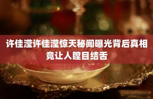 许佳滢许佳滢惊天秘闻曝光背后真相竟让人瞠目结舌