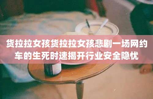 货拉拉女孩货拉拉女孩悲剧一场网约车的生死时速揭开行业安全隐忧