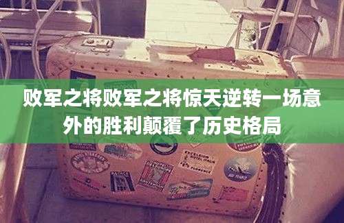 败军之将败军之将惊天逆转一场意外的胜利颠覆了历史格局