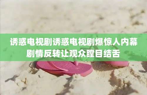 诱惑电视剧诱惑电视剧爆惊人内幕剧情反转让观众瞠目结舌