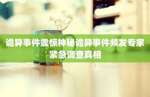 诡异事件震惊神秘诡异事件频发专家紧急调查真相